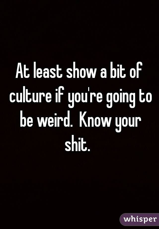 At least show a bit of culture if you're going to be weird.  Know your shit.  