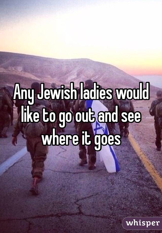 Any Jewish ladies would like to go out and see where it goes