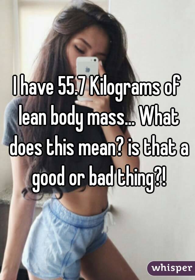 I have 55.7 Kilograms of lean body mass... What does this mean? is that a good or bad thing?!