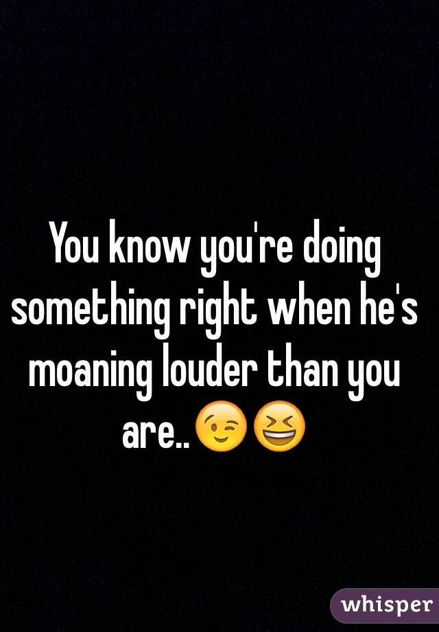 You know you're doing something right when he's moaning louder than you are..😉😆