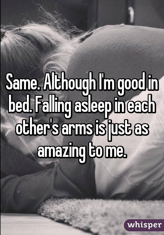 Same. Although I'm good in bed. Falling asleep in each other's arms is just as amazing to me.