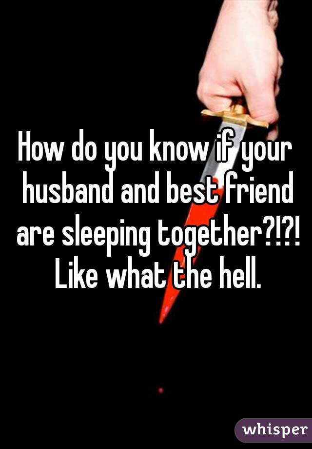 How do you know if your husband and best friend are sleeping together?!?! Like what the hell.