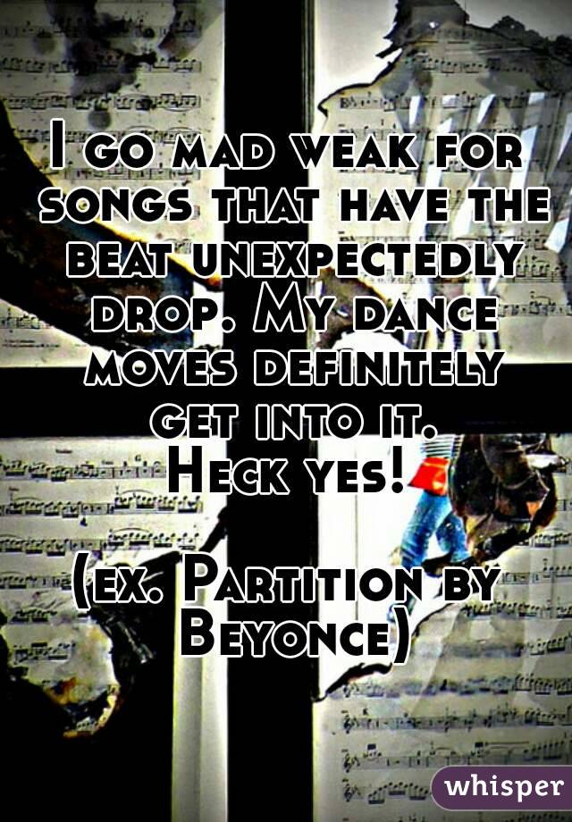 I go mad weak for songs that have the beat unexpectedly drop. My dance moves definitely get into it.
Heck yes!

(ex. Partition by Beyonce)