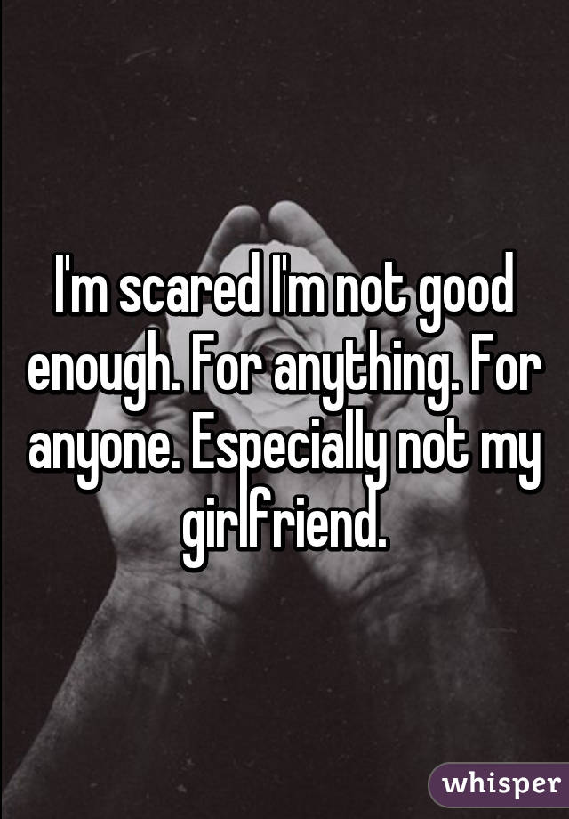 I'm scared I'm not good enough. For anything. For anyone. Especially not my girlfriend.