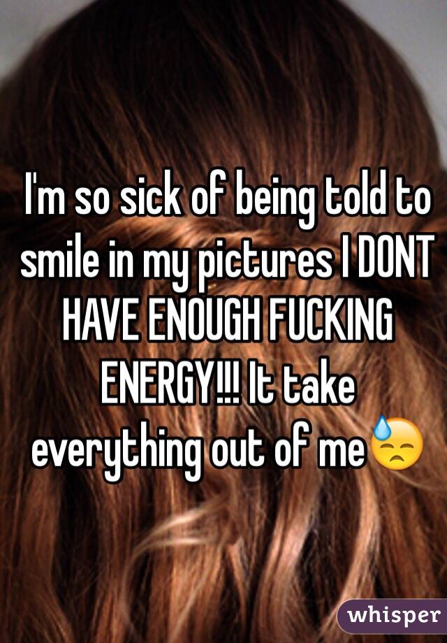 I'm so sick of being told to smile in my pictures I DONT HAVE ENOUGH FUCKING ENERGY!!! It take everything out of me😓