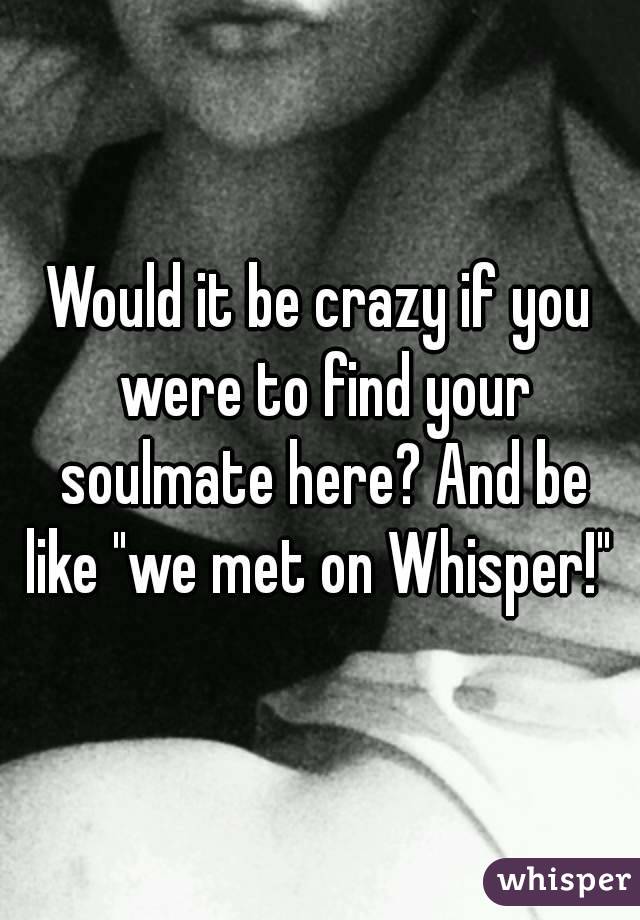 Would it be crazy if you were to find your soulmate here? And be like "we met on Whisper!" 