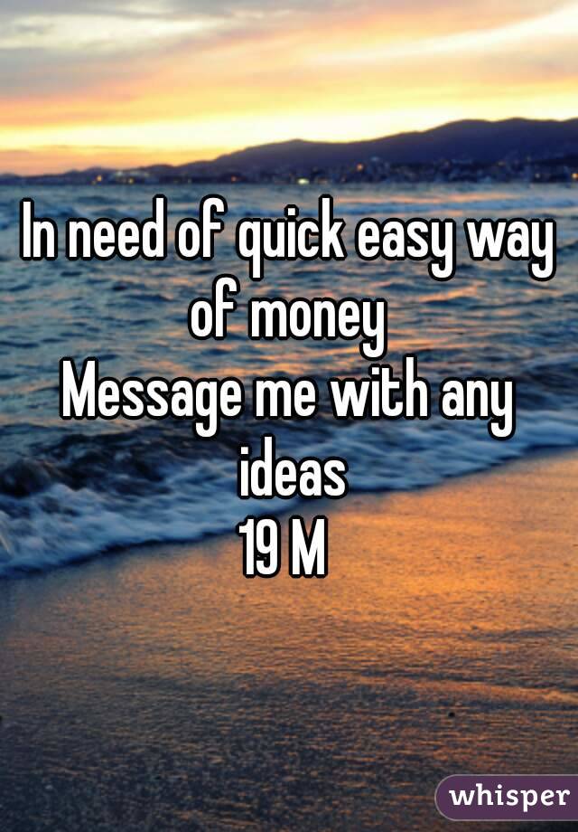 In need of quick easy way of money 
Message me with any ideas
19 M 