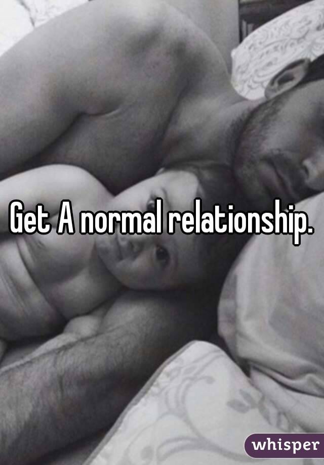 Get A normal relationship.