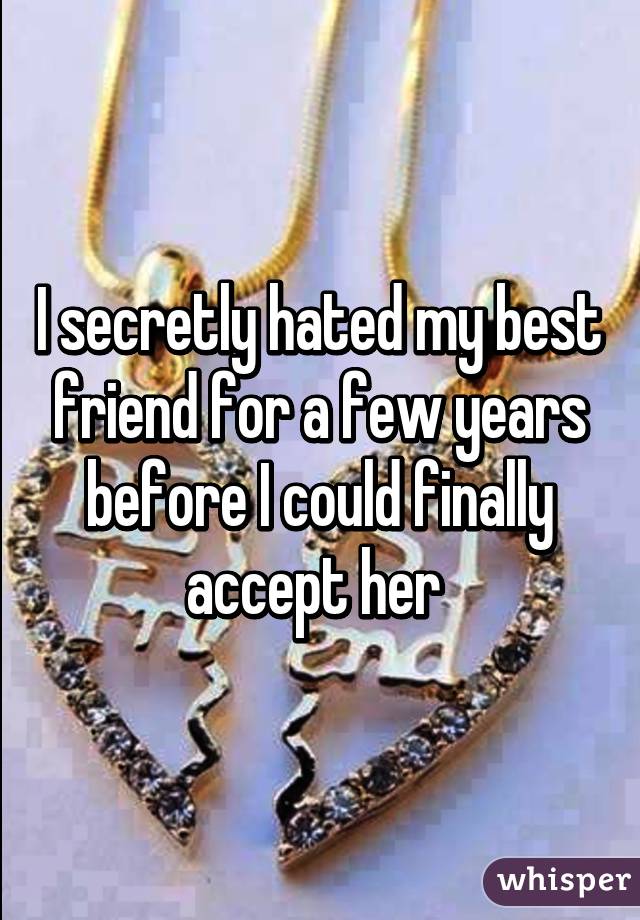 I secretly hated my best friend for a few years before I could finally accept her 