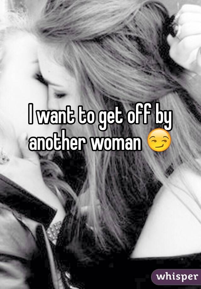 I want to get off by another woman 😏