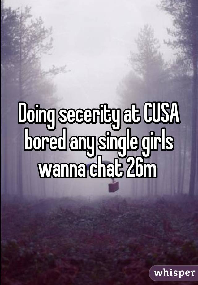 Doing secerity at CUSA bored any single girls wanna chat 26m 