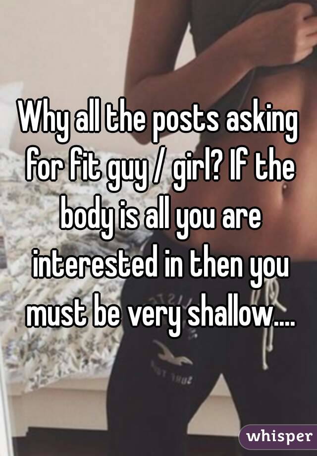 Why all the posts asking for fit guy / girl? If the body is all you are interested in then you must be very shallow....