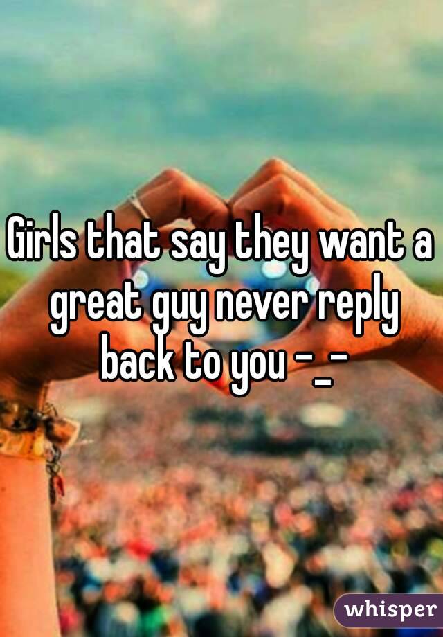 Girls that say they want a great guy never reply back to you -_-