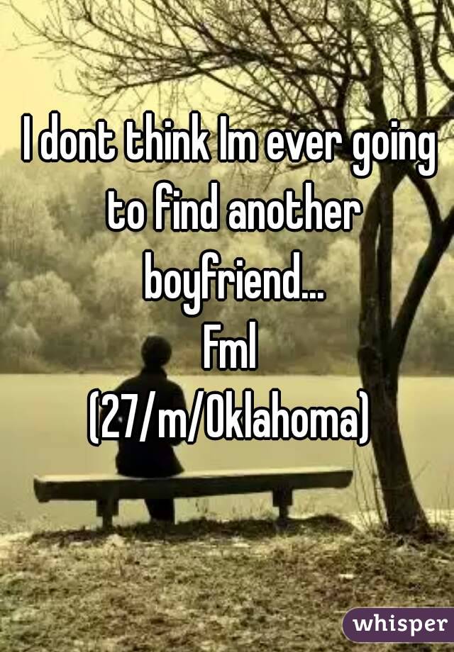 I dont think Im ever going to find another boyfriend...
Fml
(27/m/Oklahoma)