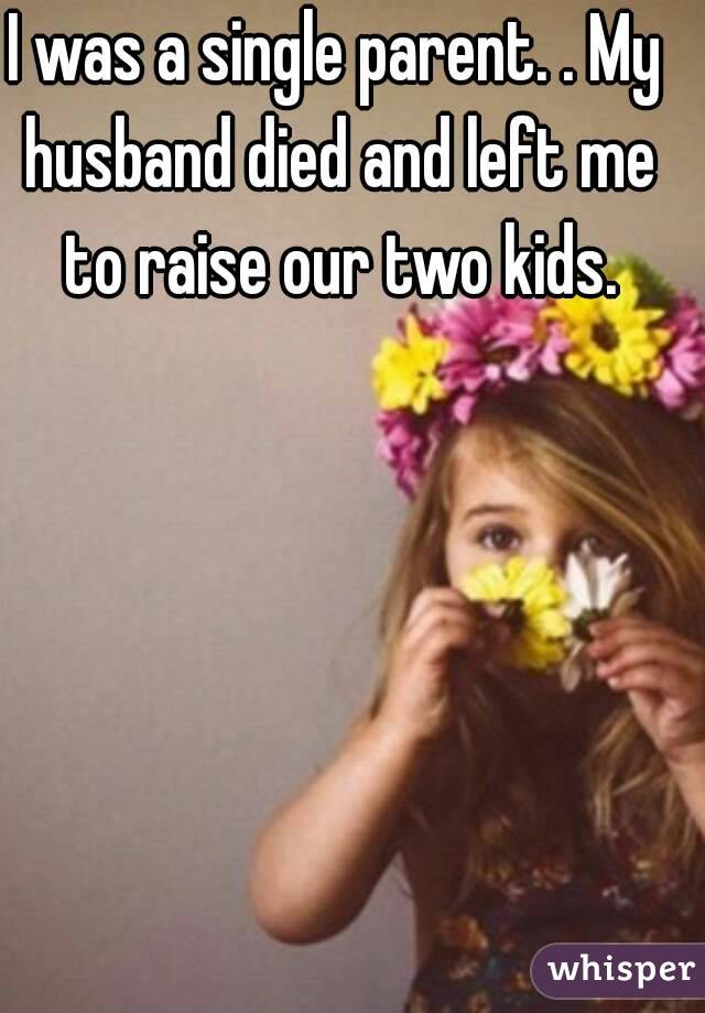 I was a single parent. . My husband died and left me to raise our two kids.