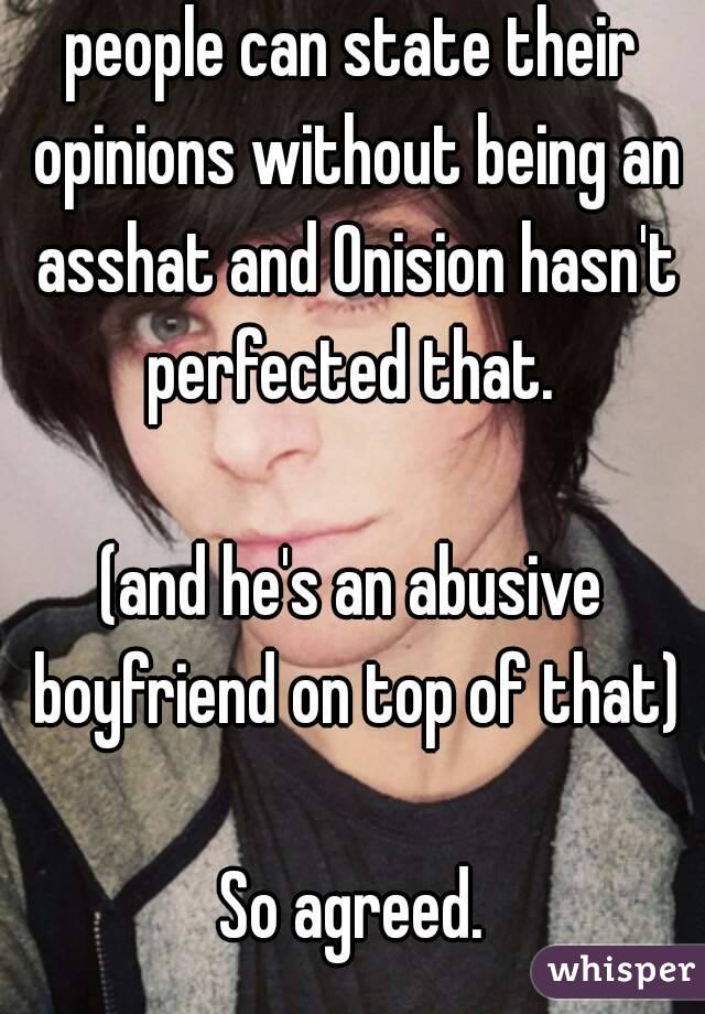 people can state their opinions without being an asshat and Onision hasn't perfected that. 

(and he's an abusive boyfriend on top of that)

So agreed.