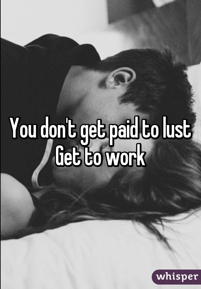 You don't get paid to lust
Get to work