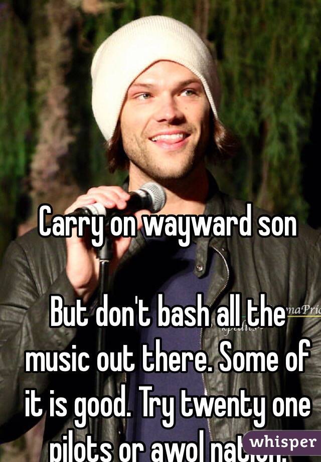 Carry on wayward son 

But don't bash all the music out there. Some of it is good. Try twenty one pilots or awol nation. 