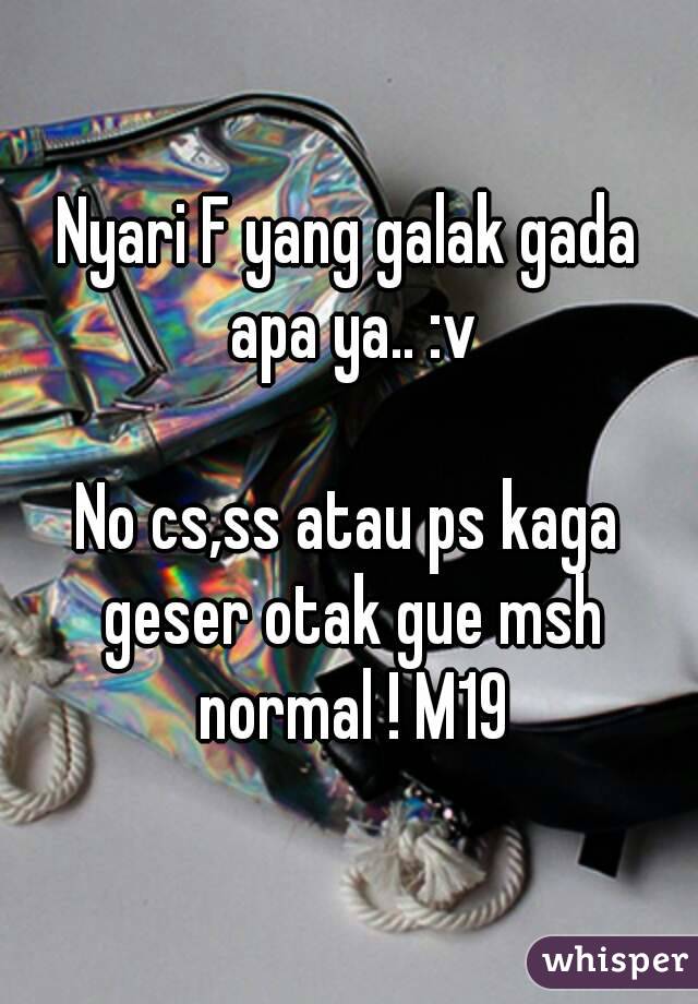 Nyari F yang galak gada apa ya.. :v

No cs,ss atau ps kaga geser otak gue msh normal ! M19