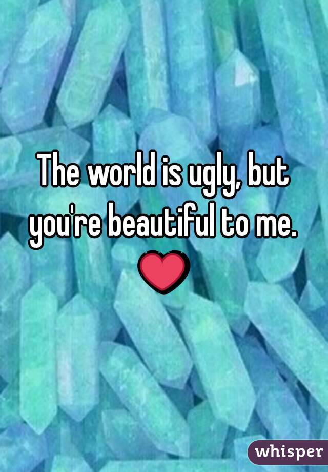 The world is ugly, but you're beautiful to me. 
❤