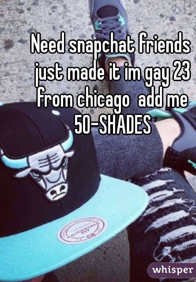 Need snapchat friends just made it im gay 23 from chicago  add me 50-SHADES