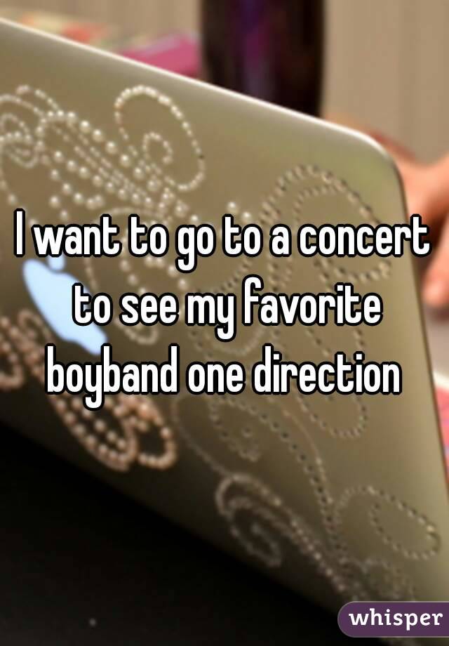 I want to go to a concert to see my favorite boyband one direction 