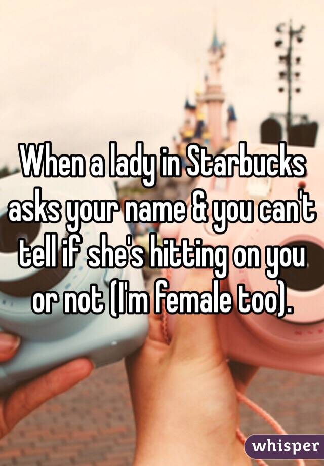 When a lady in Starbucks asks your name & you can't tell if she's hitting on you or not (I'm female too). 