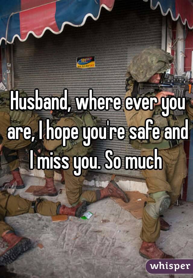  Husband, where ever you are, I hope you're safe and I miss you. So much 