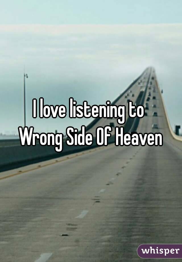 I love listening to 
Wrong Side Of Heaven