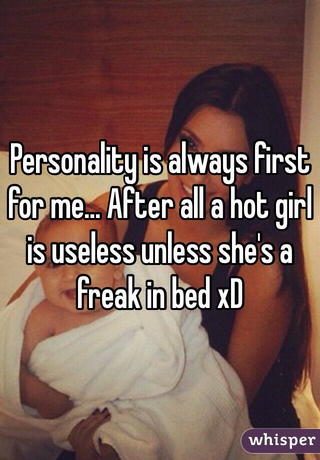 Personality is always first for me... After all a hot girl is useless unless she's a freak in bed xD