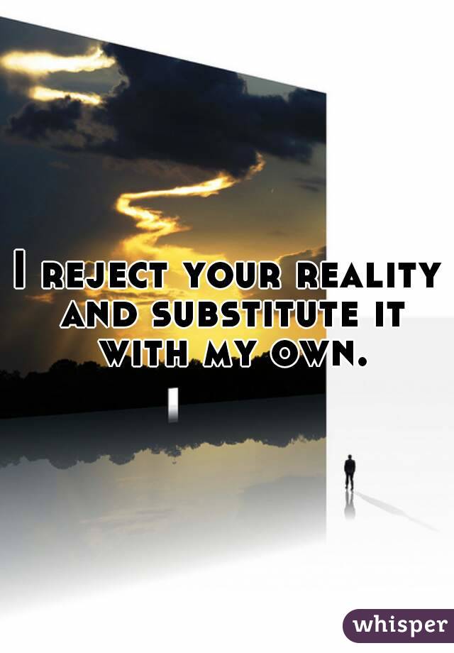 I reject your reality and substitute it with my own.