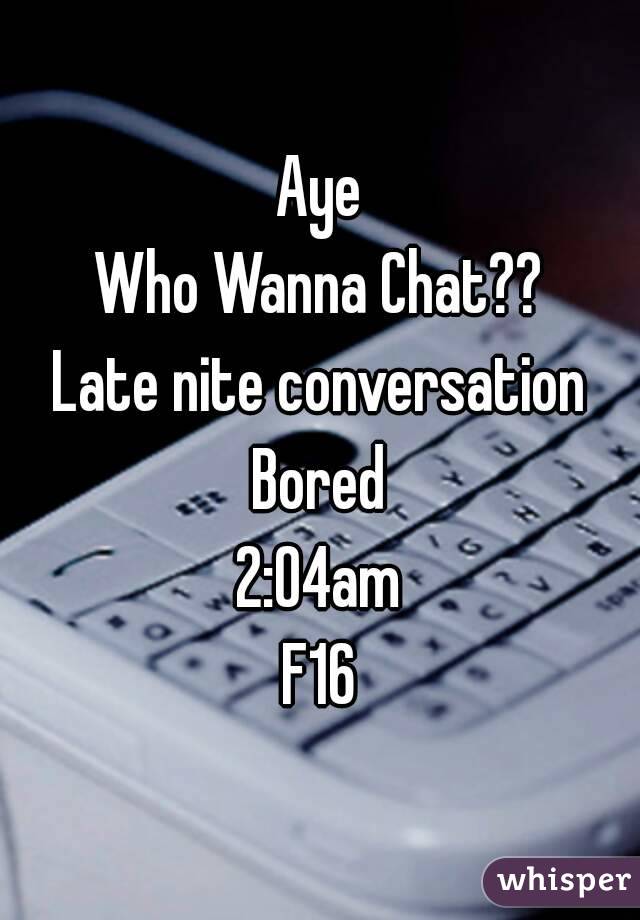 Aye
Who Wanna Chat??
Late nite conversation
Bored
2:04am
F16