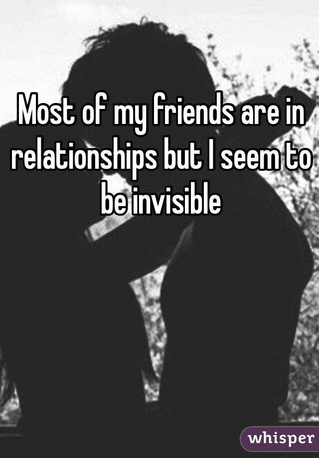 Most of my friends are in relationships but I seem to be invisible