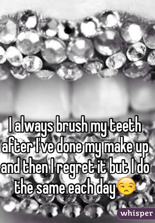 I always brush my teeth after I've done my make up and then I regret it but I do the same each day😒