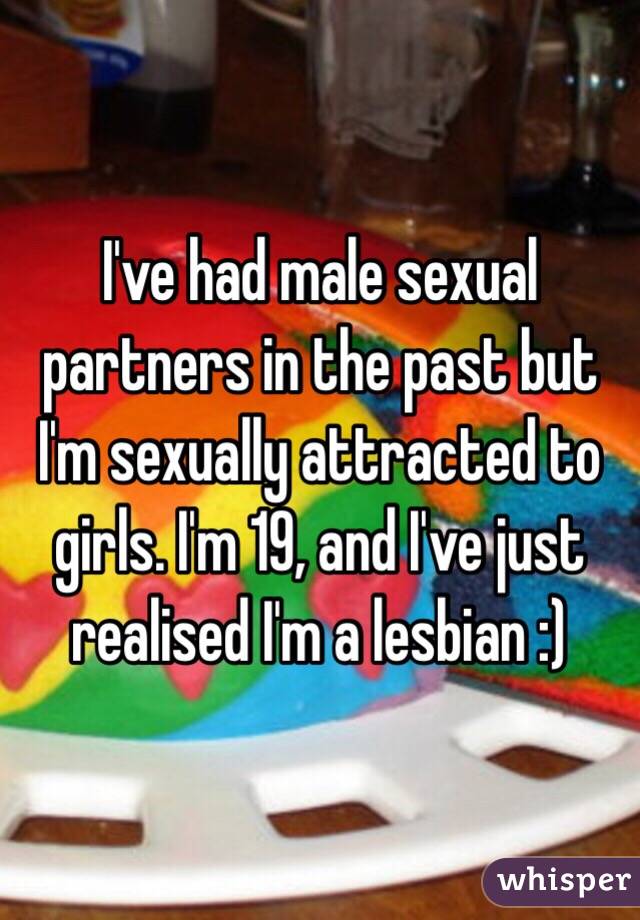 I've had male sexual partners in the past but I'm sexually attracted to girls. I'm 19, and I've just realised I'm a lesbian :)