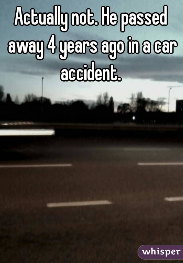 Actually not. He passed away 4 years ago in a car accident. 