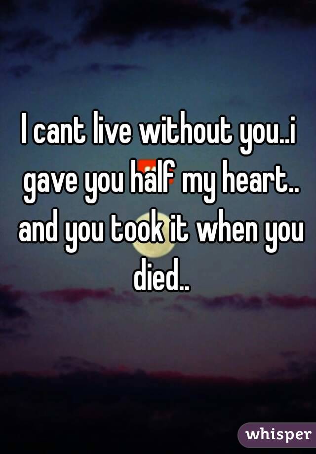 I cant live without you..i gave you half my heart.. and you took it when you died..