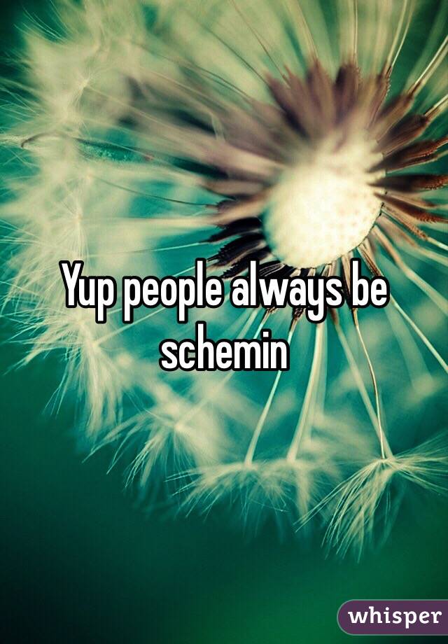 Yup people always be schemin 