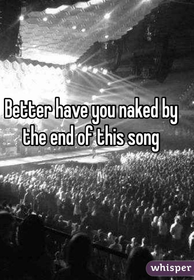 Better have you naked by the end of this song 