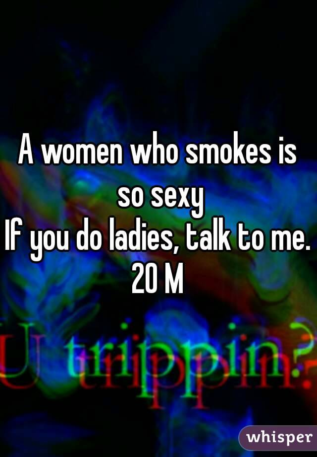 A women who smokes is so sexy
If you do ladies, talk to me.
20 M