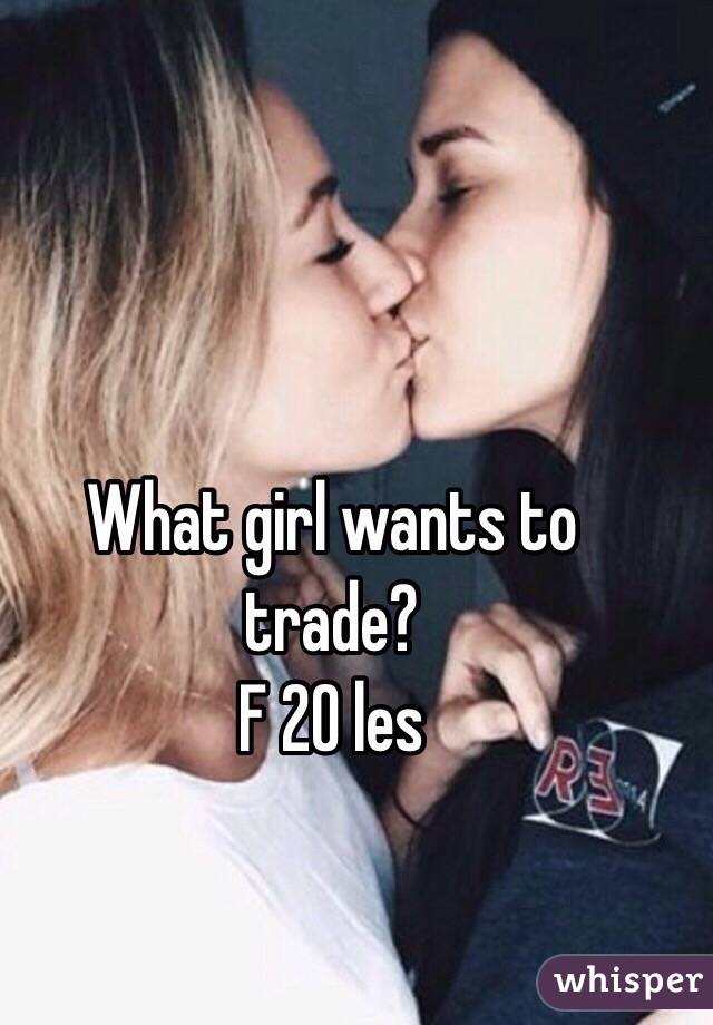 What girl wants to trade?
F 20 les  