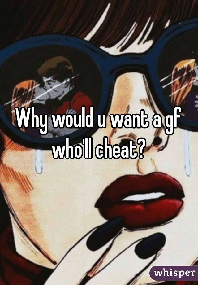 Why would u want a gf who'll cheat? 