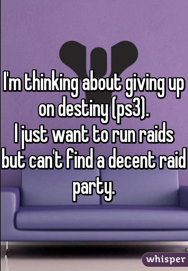 I'm thinking about giving up on destiny (ps3).
I just want to run raids but can't find a decent raid party.