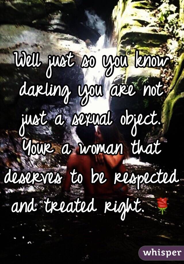 Well just so you know darling you are not just a sexual object. Your a woman that deserves to be respected and treated right. 🌹