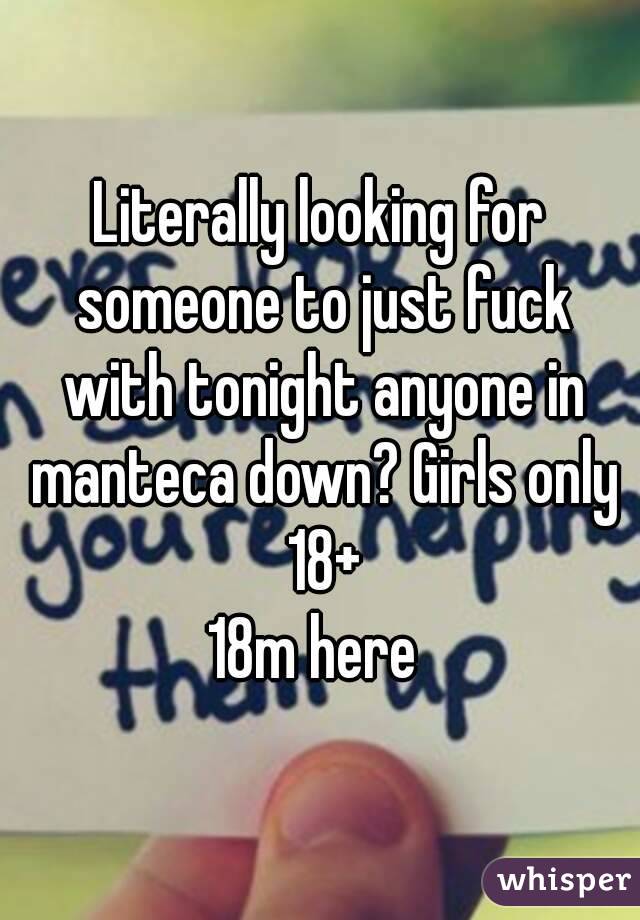 Literally looking for someone to just fuck with tonight anyone in manteca down? Girls only 18+
18m here 