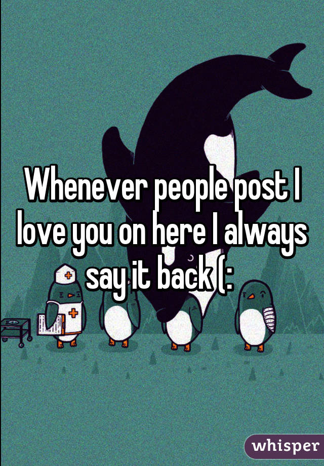 Whenever people post I love you on here I always say it back (: 