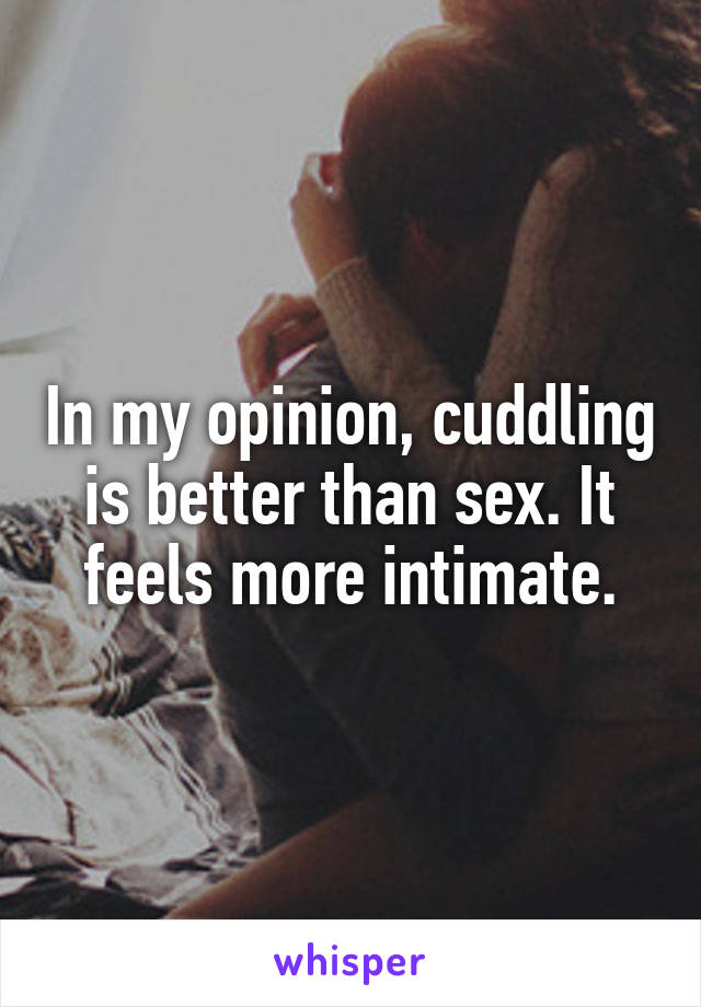 In my opinion, cuddling is better than sex. It feels more intimate.