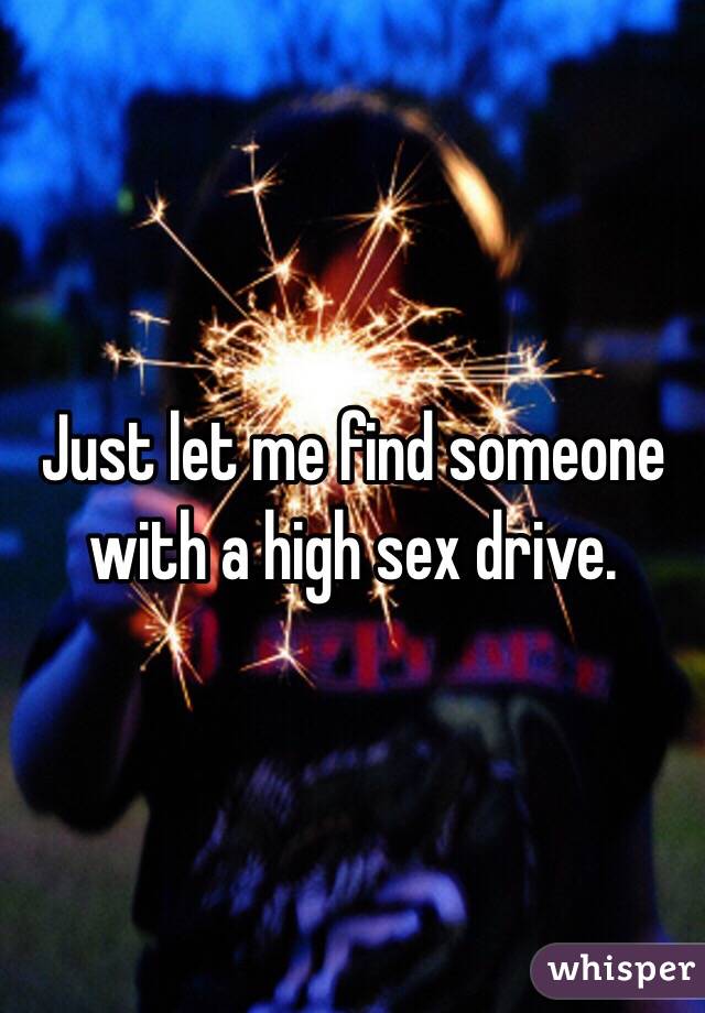 Just let me find someone with a high sex drive. 