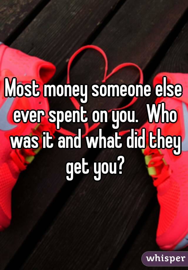 Most money someone else ever spent on you.  Who was it and what did they get you?