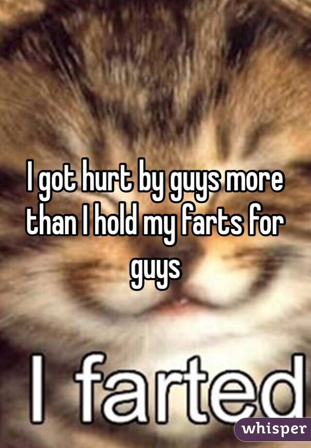 I got hurt by guys more than I hold my farts for guys